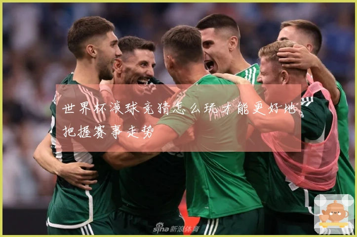 世界杯滚球竞猜怎么玩才能更好地把握赛事走势