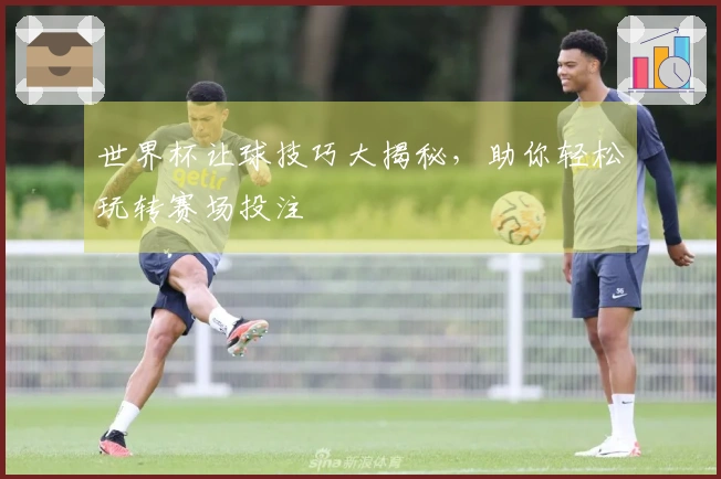 世界杯让球技巧大揭秘，助你轻松玩转赛场投注