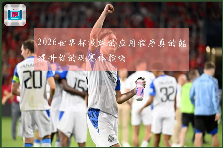 2026世界杯滚球的应用程序真的能提升你的观赛体验吗
