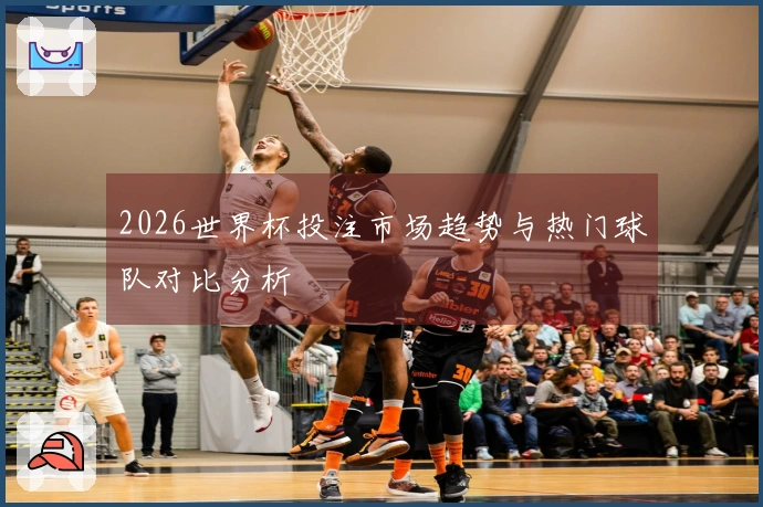 2026世界杯投注市场趋势与热门球队对比分析