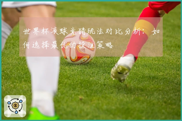 世界杯滚球竞猜玩法对比分析：如何选择最优的投注策略