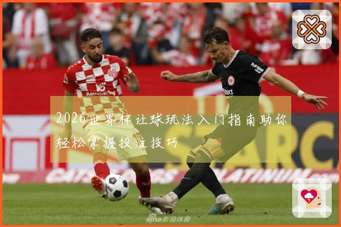 2026世界杯让球玩法入门指南助你轻松掌握投注技巧
