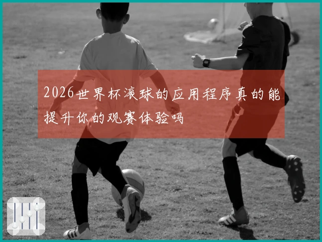 2026世界杯滚球的应用程序真的能提升你的观赛体验吗