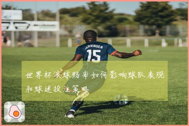 世界杯滚球赔率如何影响球队表现和球迷投注策略