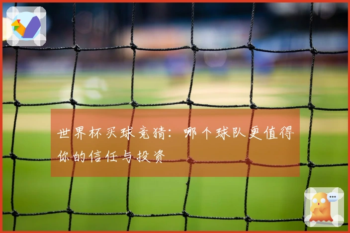世界杯买球竞猜：哪个球队更值得你的信任与投资