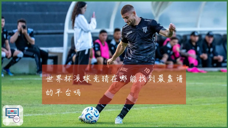 世界杯滚球竞猜在哪能找到最靠谱的平台吗