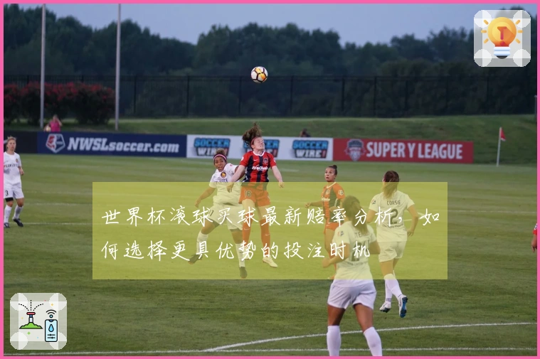 世界杯滚球买球最新赔率分析，如何选择更具优势的投注时机