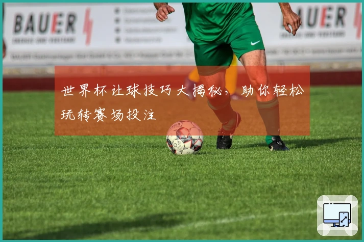 世界杯让球技巧大揭秘，助你轻松玩转赛场投注