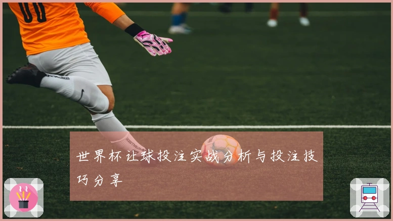世界杯让球投注实战分析与投注技巧分享