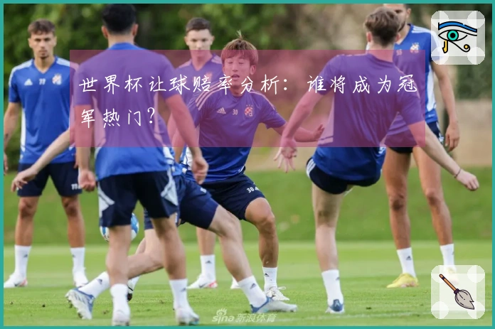 世界杯让球赔率分析：谁将成为冠军热门？