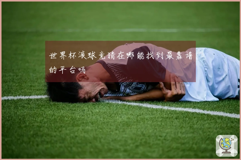 世界杯滚球竞猜在哪能找到最靠谱的平台吗