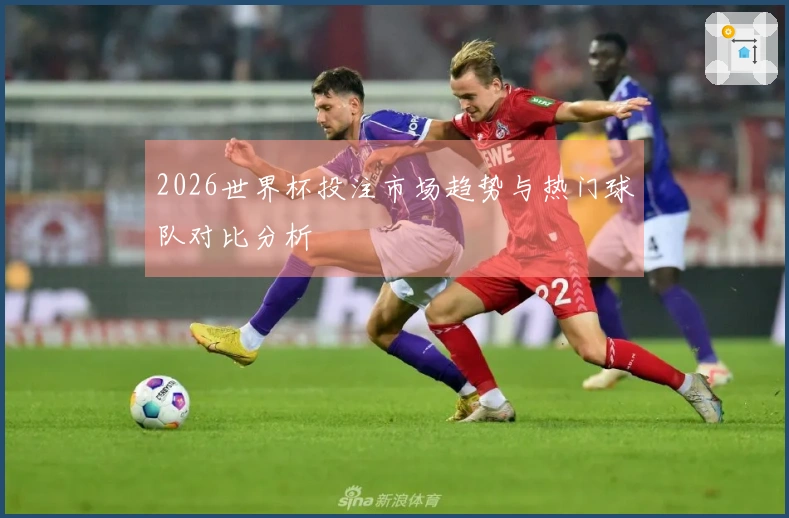 2026世界杯投注市场趋势与热门球队对比分析