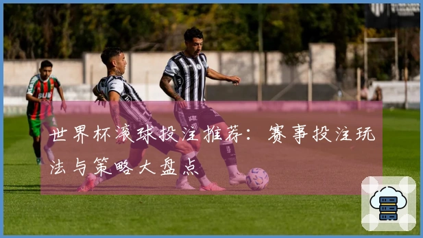 世界杯滚球投注推荐：赛事投注玩法与策略大盘点