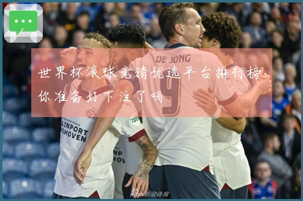 世界杯滚球竞猜优选平台排行榜，你准备好下注了吗