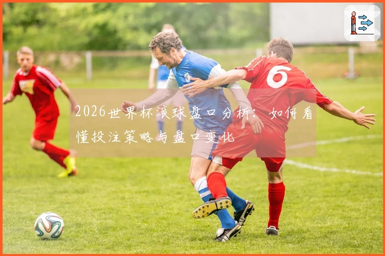 2026世界杯滚球盘口分析：如何看懂投注策略与盘口变化